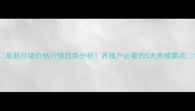 图片 🔥最新月猪价格行情趋势分析！养殖户必看的5大养殖要点✅1
