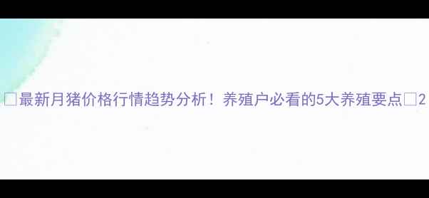 图片 🔥最新月猪价格行情趋势分析！养殖户必看的5大养殖要点✅2