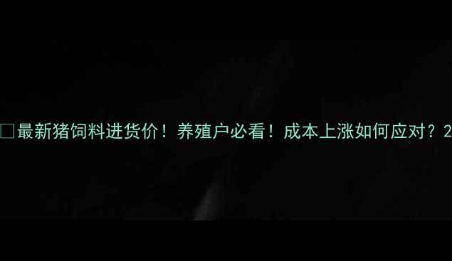 图片 🔥最新猪饲料进货价！养殖户必看！成本上涨如何应对？2