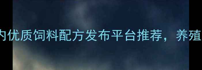 图片 🔥最新！国内优质饲料配方发布平台推荐，养殖户必看指南1