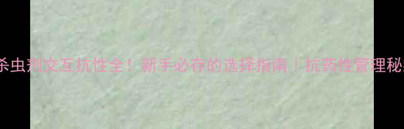 图片 🔥杀虫剂交互抗性全！新手必存的选择指南｜抗药性管理秘籍2