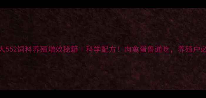 图片 🔥正大552饲料养殖增效秘籍｜科学配方！肉禽蛋兽通吃，养殖户必看！