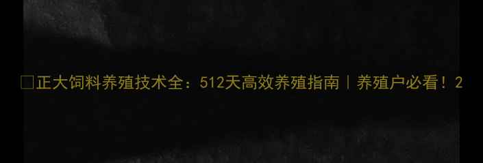 图片 🔥正大饲料养殖技术全：512天高效养殖指南｜养殖户必看！2