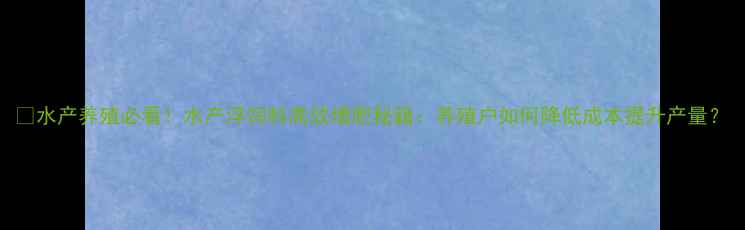 图片 🔥水产养殖必看！水产浮饲料高效增肥秘籍：养殖户如何降低成本提升产量？