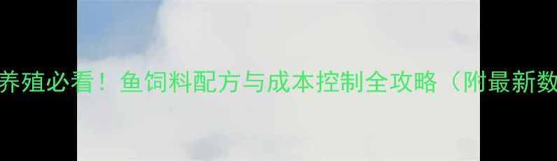 图片 🔥水产养殖必看！鱼饲料配方与成本控制全攻略（附最新数据）🐟