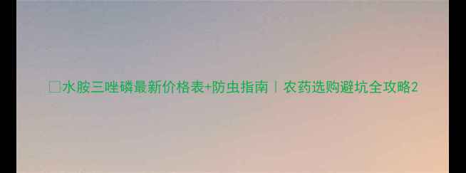 图片 🔥水胺三唑磷最新价格表+防虫指南｜农药选购避坑全攻略2