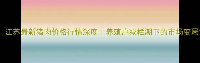 图片 🔥江苏最新猪肉价格行情深度｜养殖户减栏潮下的市场变局1