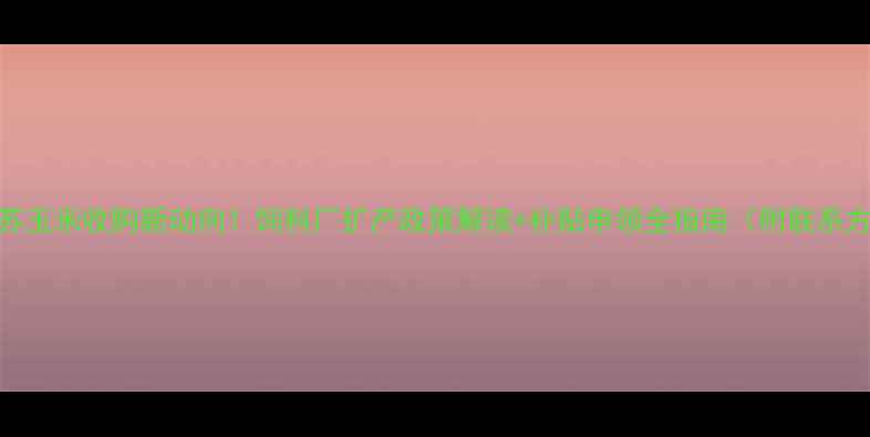 图片 🔥江苏玉米收购新动向！饲料厂扩产政策解读+补贴申领全指南（附联系方式）