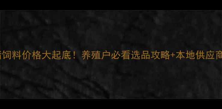 图片 🔥江西猪饲料价格大起底！养殖户必看选品攻略+本地供应商清单🔥1