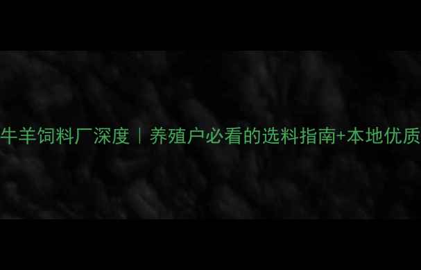 图片 🔥沧州牛羊饲料厂深度｜养殖户必看的选料指南+本地优质推荐！