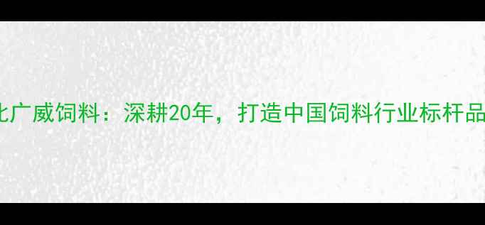 图片 🔥河北广威饲料：深耕20年，打造中国饲料行业标杆品牌🔥1