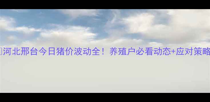 图片 🔥河北邢台今日猪价波动全！养殖户必看动态+应对策略1