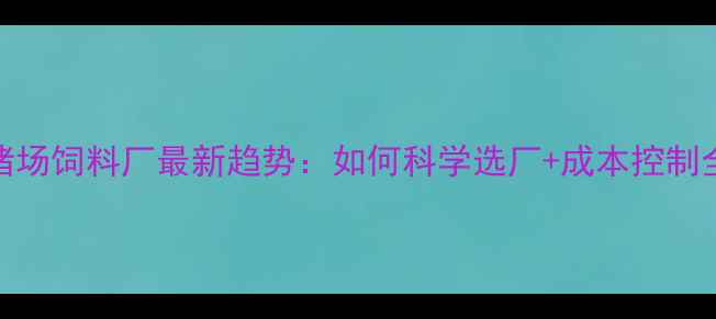 图片 🔥河南猪场饲料厂最新趋势：如何科学选厂+成本控制全攻略🔥