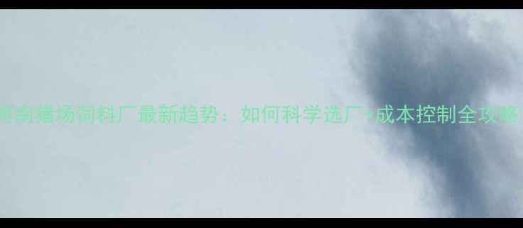 图片 🔥河南猪场饲料厂最新趋势：如何科学选厂+成本控制全攻略🔥1