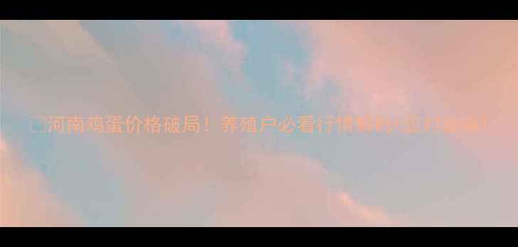 图片 🔥河南鸡蛋价格破局！养殖户必看行情解码+应对指南1