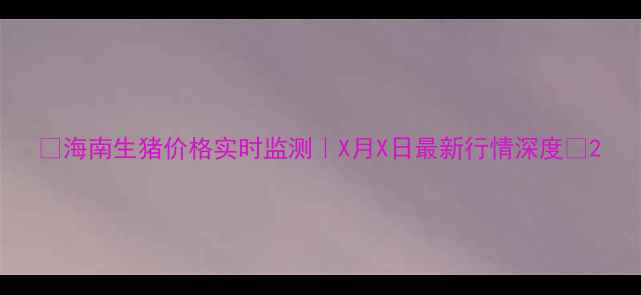 图片 🔥海南生猪价格实时监测｜X月X日最新行情深度🔥2