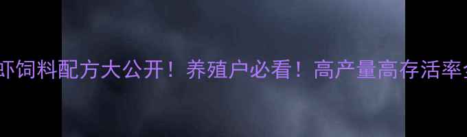 图片 🔥海大虾饲料配方大公开！养殖户必看！高产量高存活率全攻略1