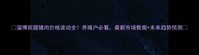 图片 🔥淄博前腿猪肉价格波动全！养殖户必看，最新市场数据+未来趋势预测🔥