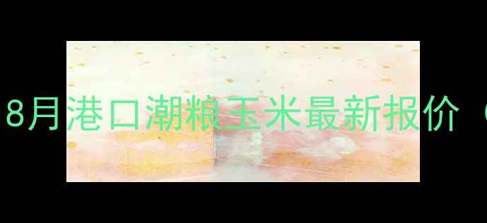 图片 🔥港口潮粮玉米价格暴涨！8月港口潮粮玉米最新报价（广东山东辽宁）+市场深度