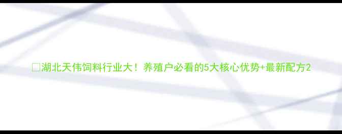 图片 🔥湖北天伟饲料行业大！养殖户必看的5大核心优势+最新配方2
