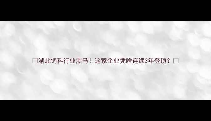 图片 🔥湖北饲料行业黑马！这家企业凭啥连续3年登顶？🔥