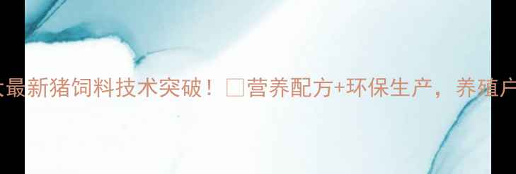 图片 🔥湖南农大最新猪饲料技术突破！🌱营养配方+环保生产，养殖户必看！💡1