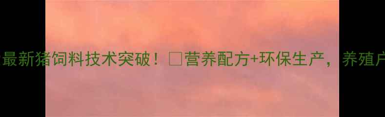 图片 🔥湖南农大最新猪饲料技术突破！🌱营养配方+环保生产，养殖户必看！💡2
