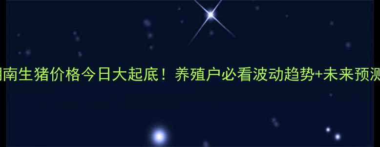 图片 🔥湖南生猪价格今日大起底！养殖户必看波动趋势+未来预测🔥2