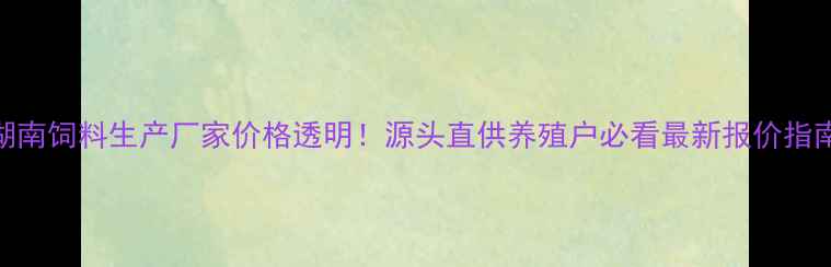图片 🔥湖南饲料生产厂家价格透明！源头直供养殖户必看最新报价指南🔥