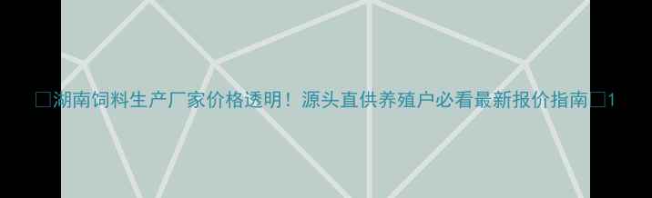 图片 🔥湖南饲料生产厂家价格透明！源头直供养殖户必看最新报价指南🔥1