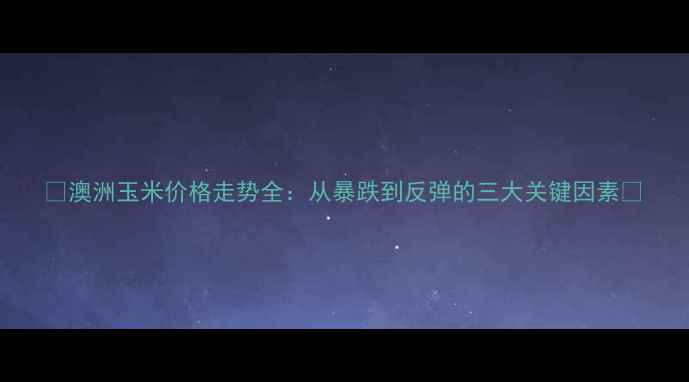 图片 🔥澳洲玉米价格走势全：从暴跌到反弹的三大关键因素💥