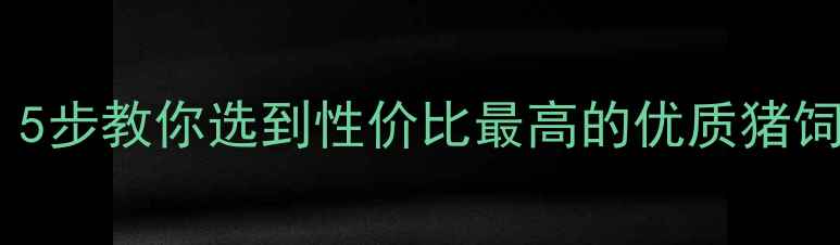 图片 🔥猪饲料选购避坑指南！5步教你选到性价比最高的优质猪饲料（附品牌推荐清单）1