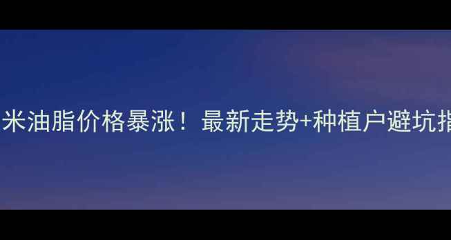 图片 🔥玉米油脂价格暴涨！最新走势+种植户避坑指南1