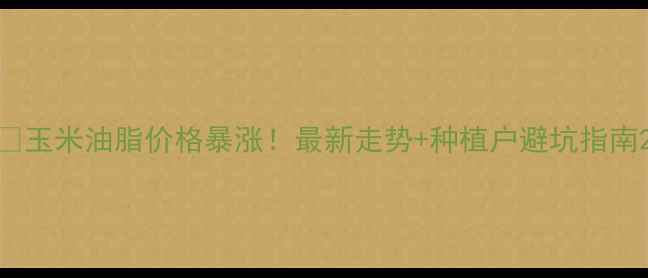 图片 🔥玉米油脂价格暴涨！最新走势+种植户避坑指南2