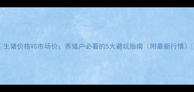 图片 🔥生猪价格VS市场价：养殖户必看的5大避坑指南（附最新行情）🔥