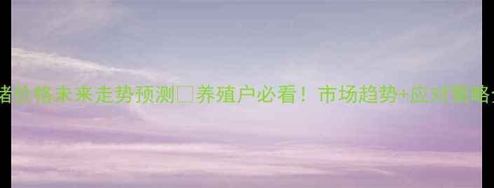 图片 🔥生猪价格未来走势预测🔥养殖户必看！市场趋势+应对策略全📈2