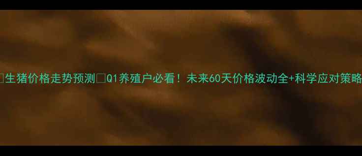 图片 🔥生猪价格走势预测🐷Q1养殖户必看！未来60天价格波动全+科学应对策略1