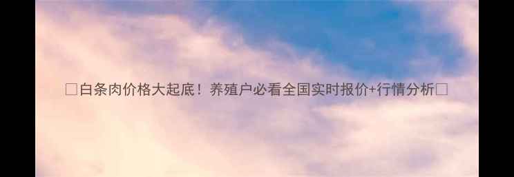 图片 🔥白条肉价格大起底！养殖户必看全国实时报价+行情分析🔥