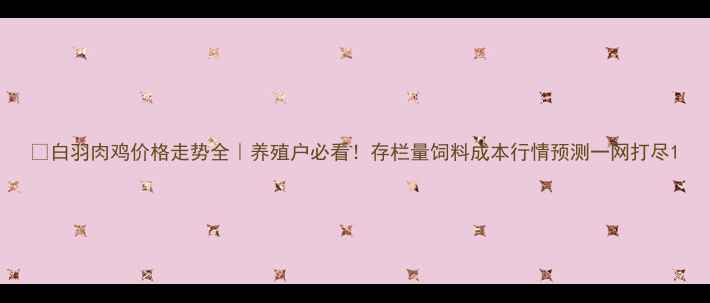 图片 🔥白羽肉鸡价格走势全｜养殖户必看！存栏量饲料成本行情预测一网打尽1