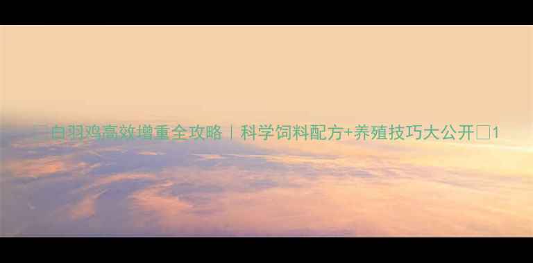 图片 🔥白羽鸡高效增重全攻略｜科学饲料配方+养殖技巧大公开🐔1