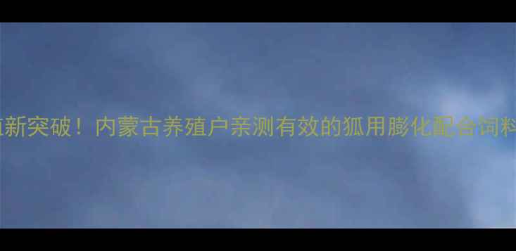 图片 🔥科学养殖新突破！内蒙古养殖户亲测有效的狐用膨化配合饲料全攻略💡1