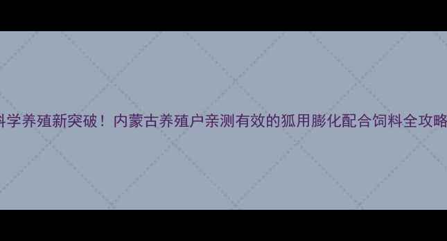 图片 🔥科学养殖新突破！内蒙古养殖户亲测有效的狐用膨化配合饲料全攻略💡2