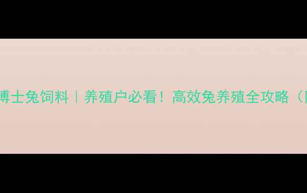 图片 🔥科学配方农博士兔饲料｜养殖户必看！高效兔养殖全攻略（附真实案例）2