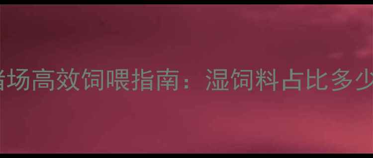 图片 🔥科学配比猪场高效饲喂指南：湿饲料占比多少最合适？💡1