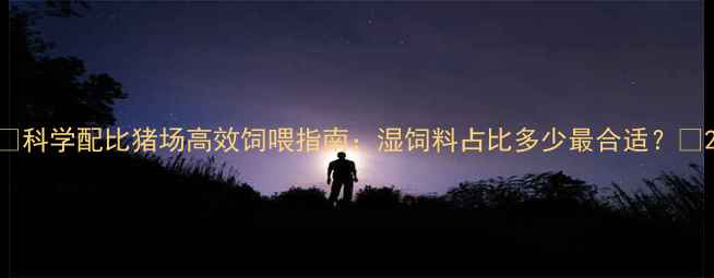 图片 🔥科学配比猪场高效饲喂指南：湿饲料占比多少最合适？💡2