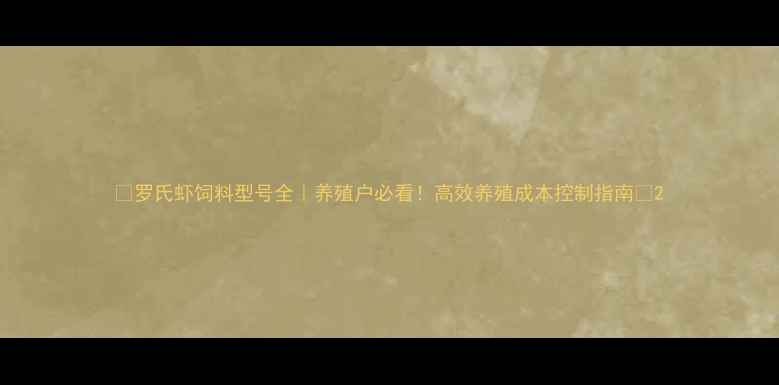 图片 🔥罗氏虾饲料型号全｜养殖户必看！高效养殖成本控制指南🔥2