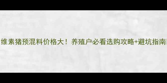 图片 🔥罗维素猪预混料价格大！养殖户必看选购攻略+避坑指南🐷💰