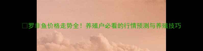 图片 🔥罗非鱼价格走势全！养殖户必看的行情预测与养殖技巧