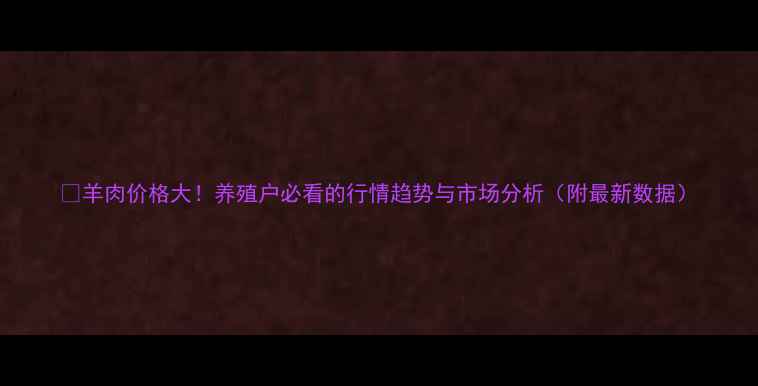 图片 🔥羊肉价格大！养殖户必看的行情趋势与市场分析（附最新数据）
