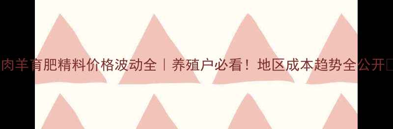 图片 🔥肉羊育肥精料价格波动全｜养殖户必看！地区成本趋势全公开🐑2